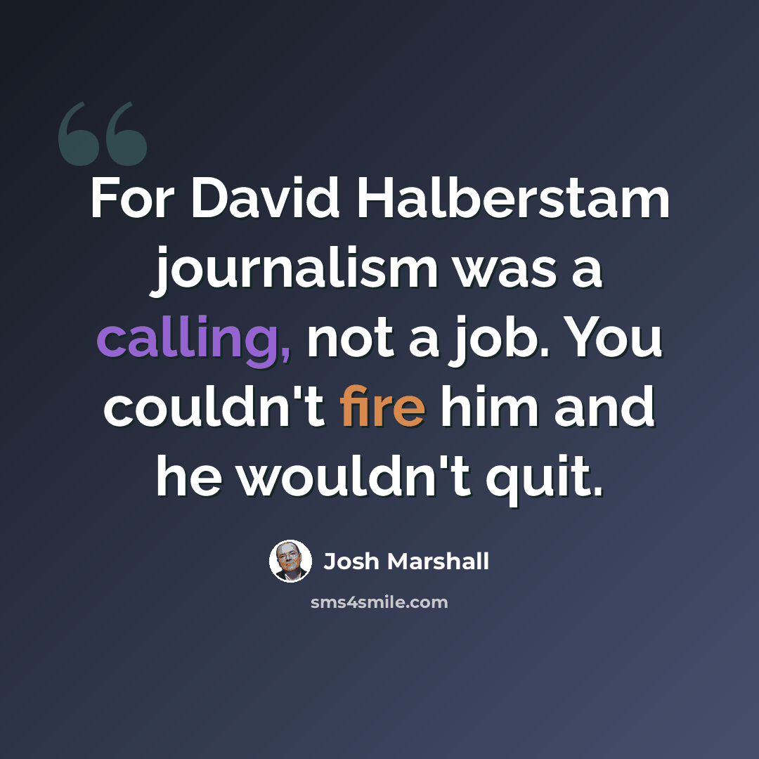 “For David Halberstam journalism was a calling, not a job. You couldn't fire him and he wouldn't quit.” quote by Josh Marshall