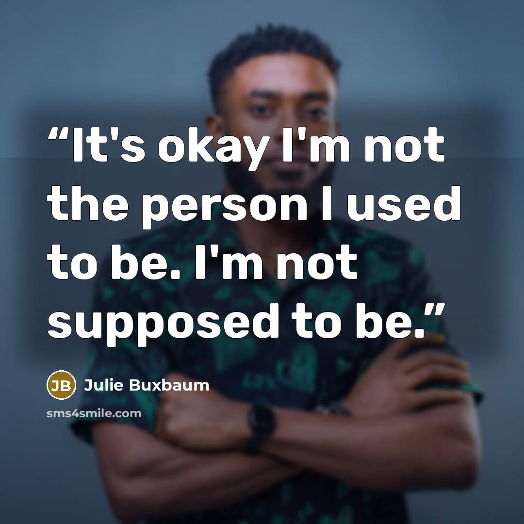 “It's okay I'm not the person I used to be. I'm not supposed to be.” quote by Julie Buxbaum