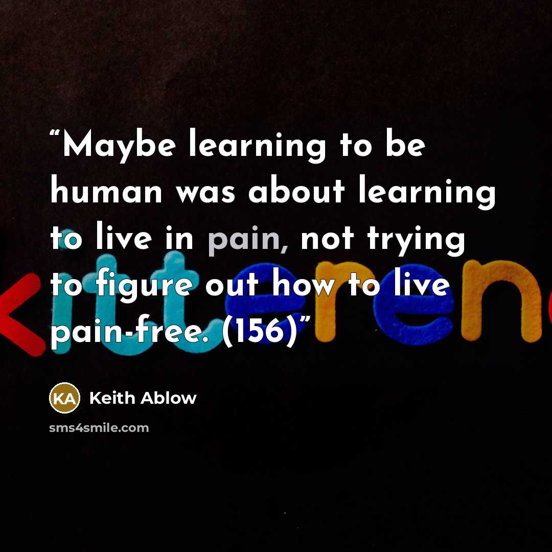 “Maybe learning to be human was about learning to live in pain, not trying to figure out how to live pain-free. (156)” quote by Keith Ablow