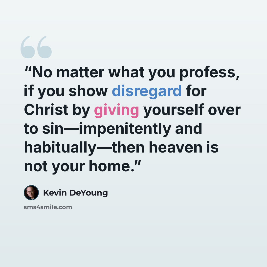 “No matter what you profess, if you show disregard for Christ by giving yourself over to sin—impenitently and habitually—then heaven is not your home.” quote by Kevin DeYoung
