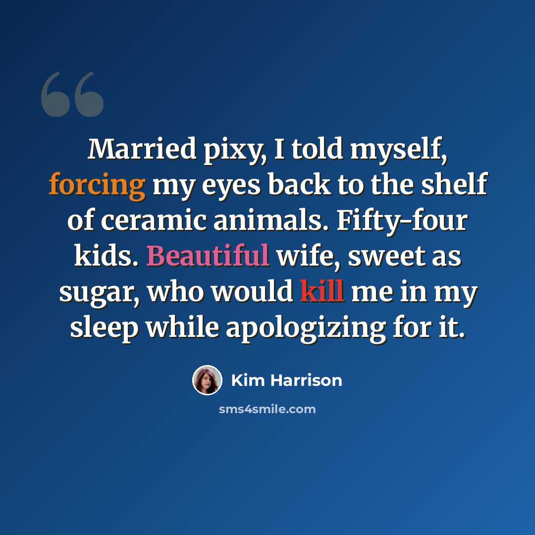 “Married pixy, I told myself, forcing my eyes back to the shelf of ceramic animals. Fifty-four kids. Beautiful wife, sweet as sugar, who would kill me in my sleep while apologizing for it.” quote by Kim Harrison