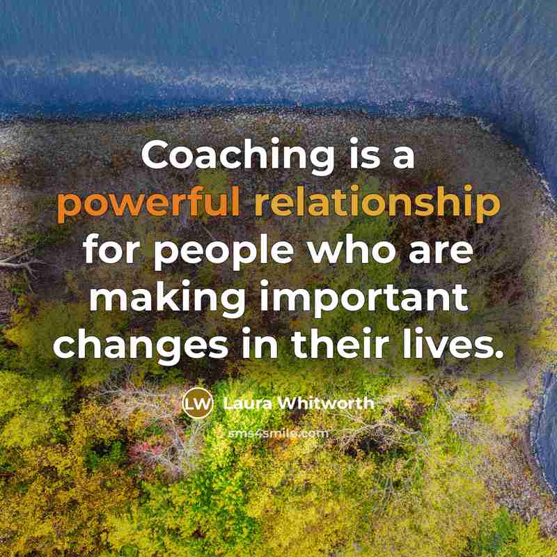 “Coaching is a powerful relationship for people who are making important changes in their lives.” quote by Laura Whitworth