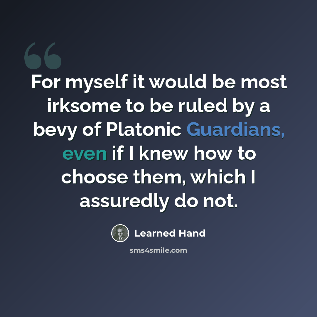 “For myself it would be most irksome to be ruled by a bevy of Platonic Guardians, even if I knew how to choose them, which I assuredly do not.” quote by Learned Hand