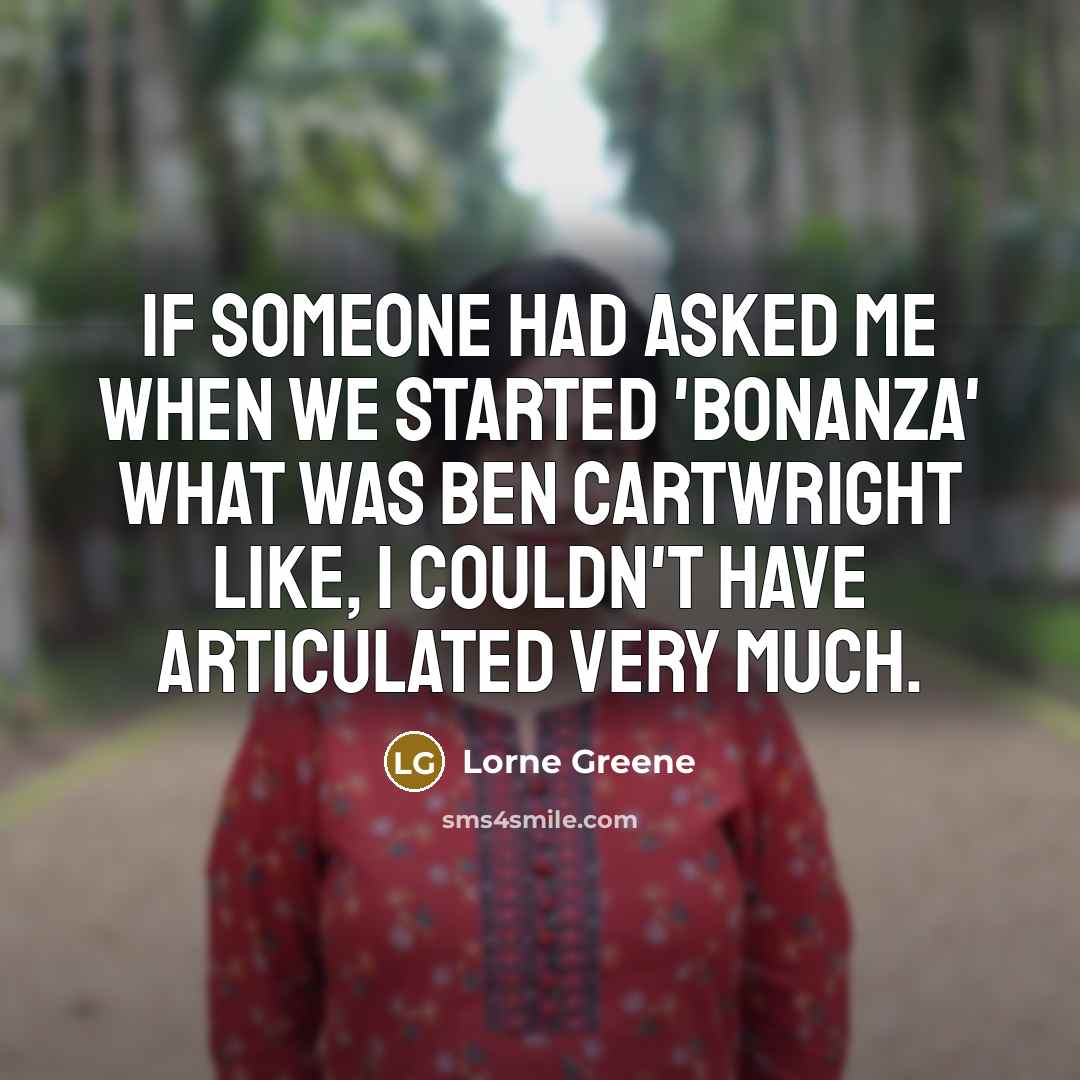“If someone had asked me when we started 'Bonanza' what was Ben Cartwright like, I couldn't have articulated very much.” quote by Lorne Greene