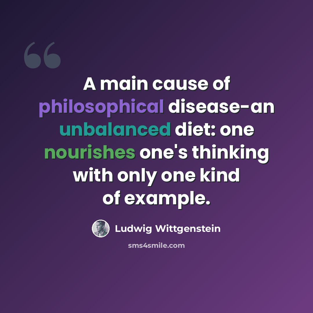 “A main cause of philosophical disease-an unbalanced diet: one nourishes one's thinking with only one kind of example.” quote by Ludwig Wittgenstein