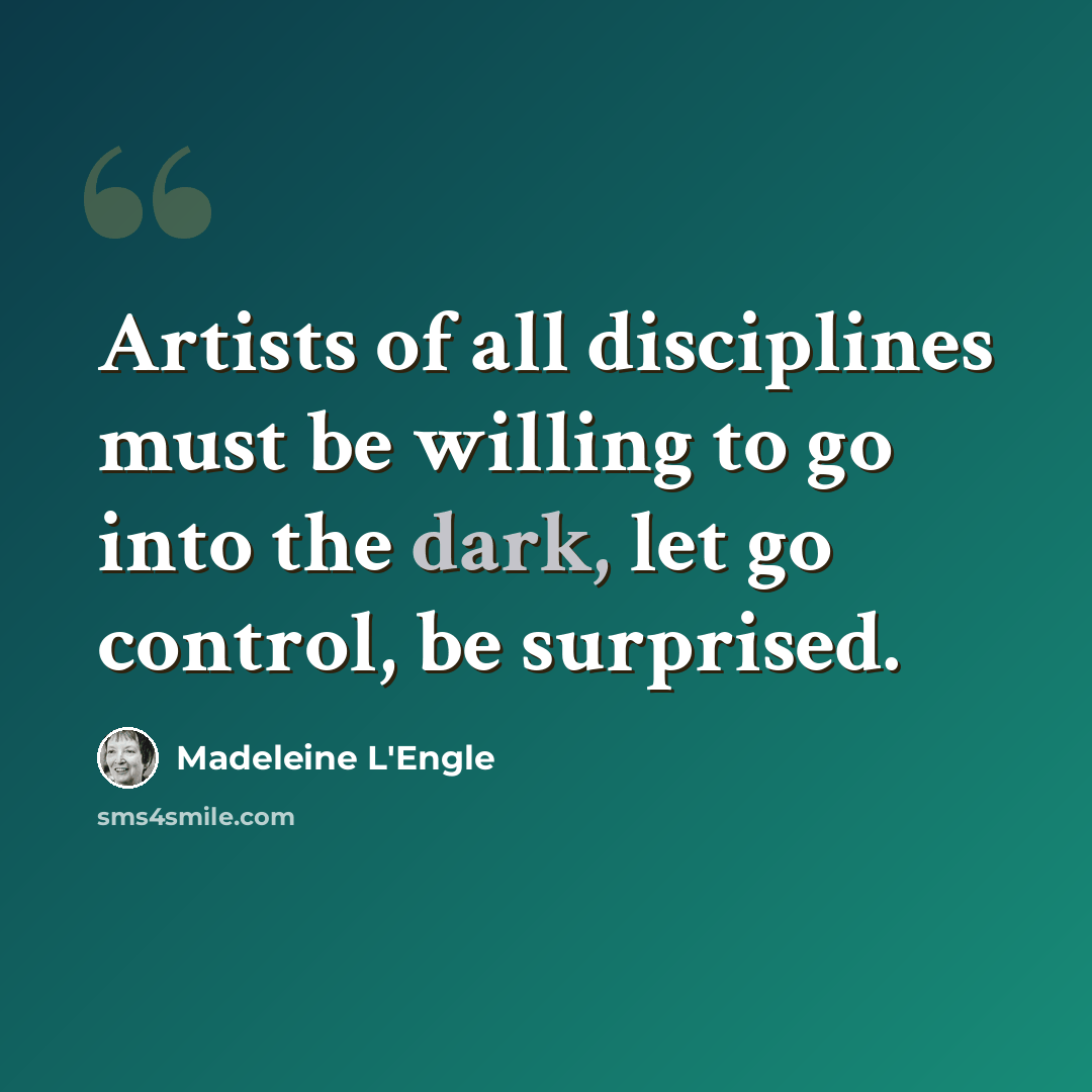 “Artists of all disciplines must be willing to go into the dark, let go control, be surprised.” quote by Madeleine L'Engle