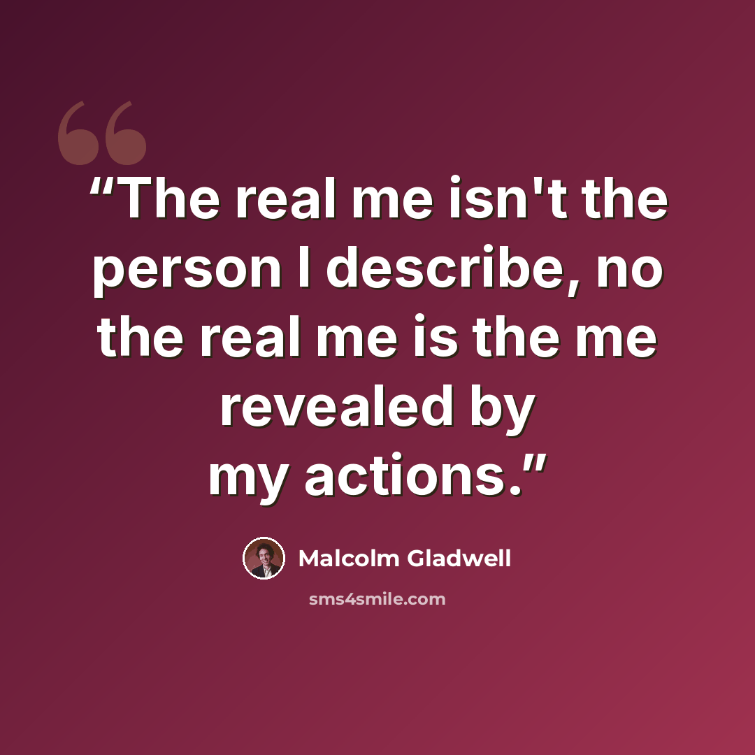 “The real me isn't the person I describe, no the real me is the me revealed by my actions.” quote by Malcolm Gladwell