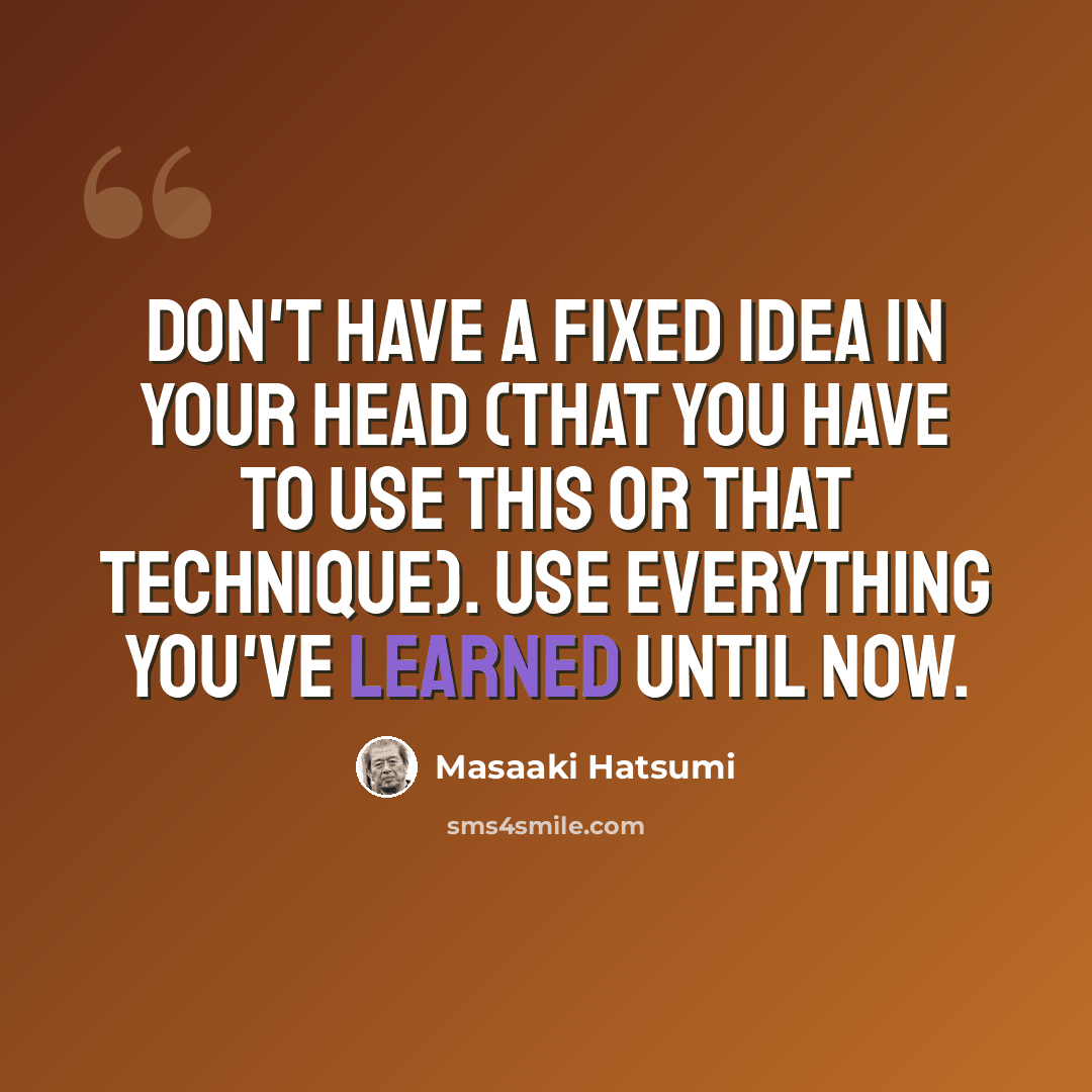 “Don't have a fixed idea in your head (that you have to use this or that technique). Use everything you've learned until now.” quote by Masaaki Hatsumi