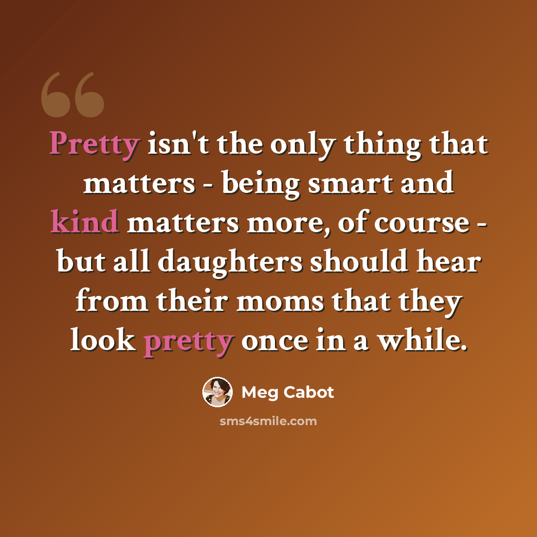 “Pretty isn't the only thing that matters - being smart and kind matters more, of course - but all daughters should hear from their moms that they look pretty once in a while.” quote by Meg Cabot