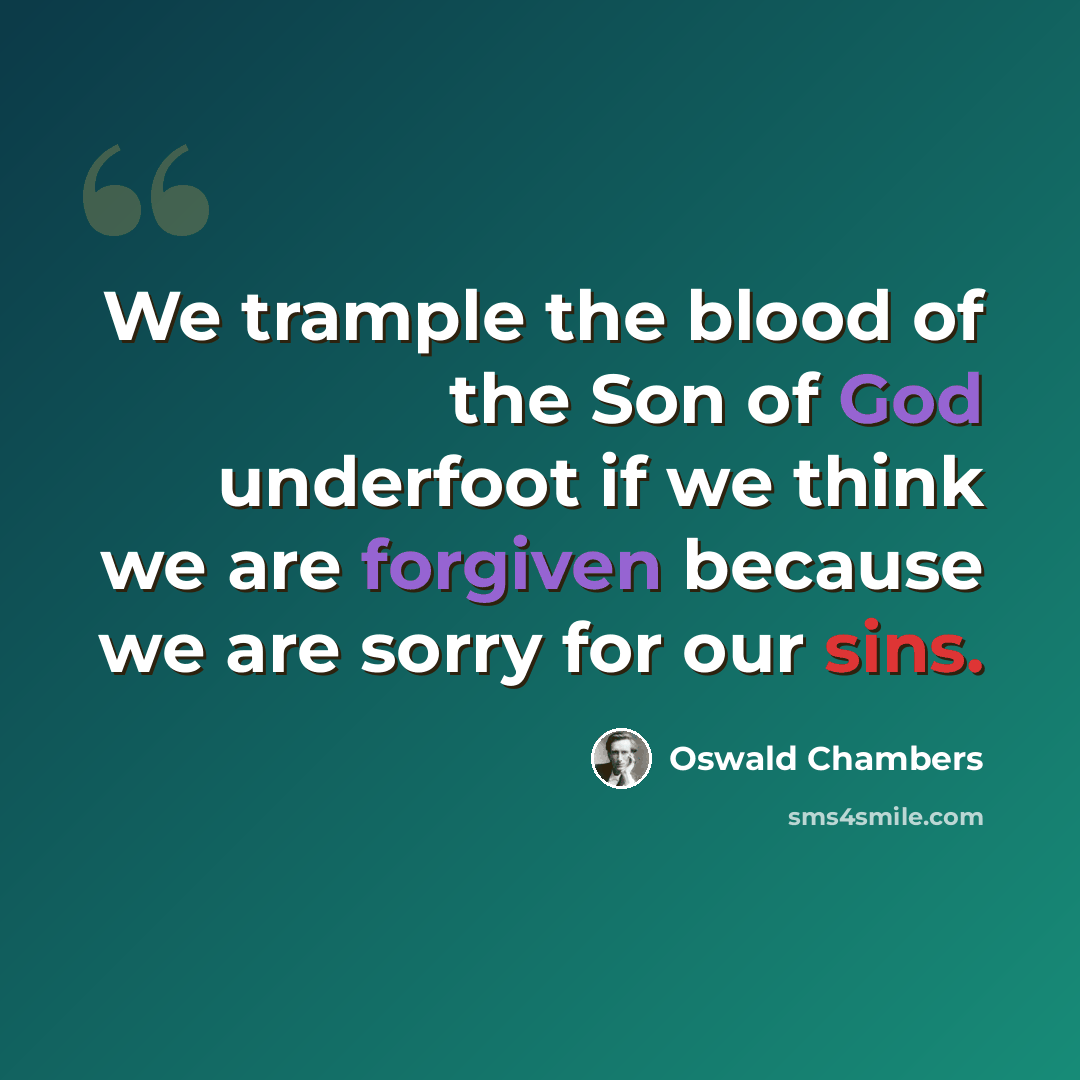 “We trample the blood of the Son of God underfoot if we think we are forgiven because we are sorry for our sins.” quote by Oswald Chambers