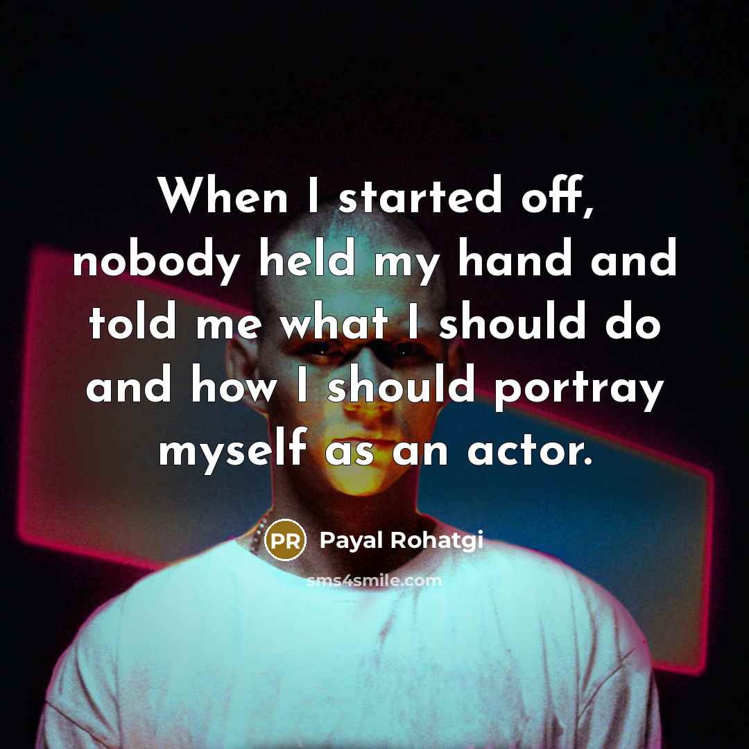 “When I started off, nobody held my hand and told me what I should do and how I should portray myself as an actor.” quote by Payal Rohatgi