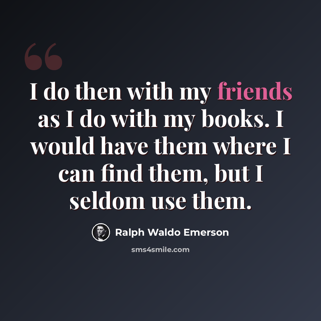 “I do then with my friends as I do with my books. I would have them where I can find them, but I seldom use them.” quote by Ralph Waldo Emerson