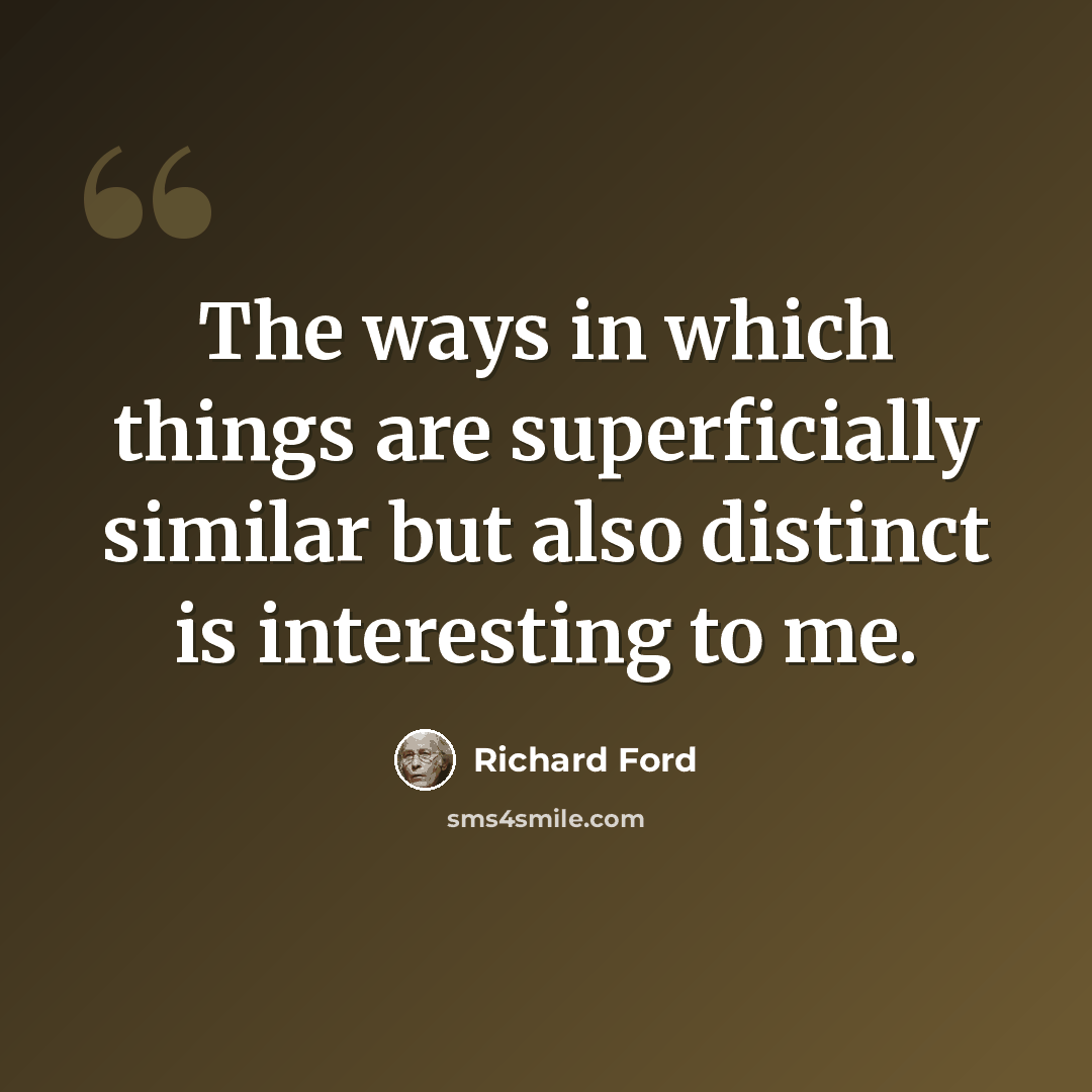 “The ways in which things are superficially similar but also distinct is interesting to me.” quote by Richard Ford