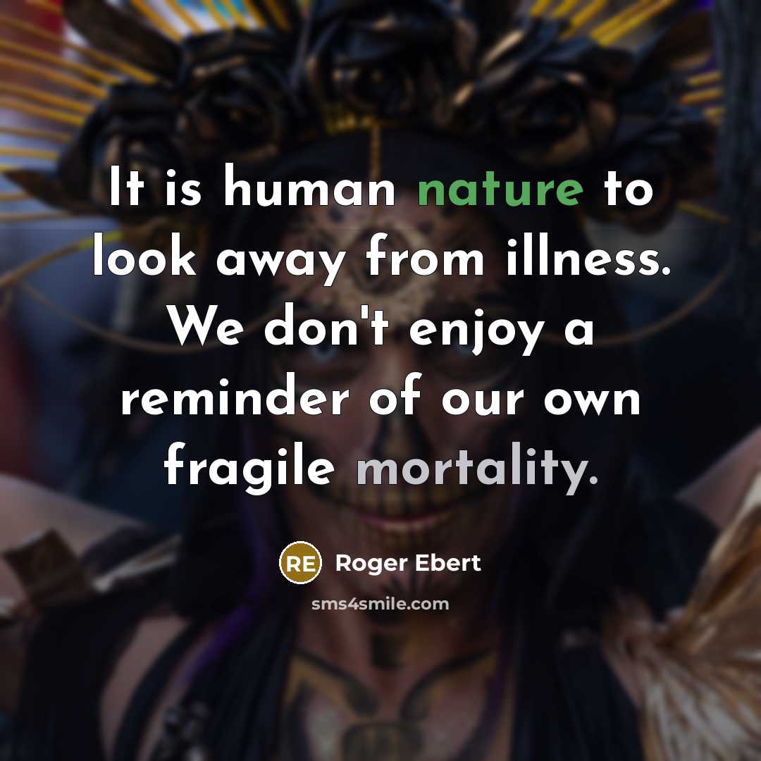 “It is human nature to look away from illness. We don't enjoy a reminder of our own fragile mortality.” quote by Roger Ebert