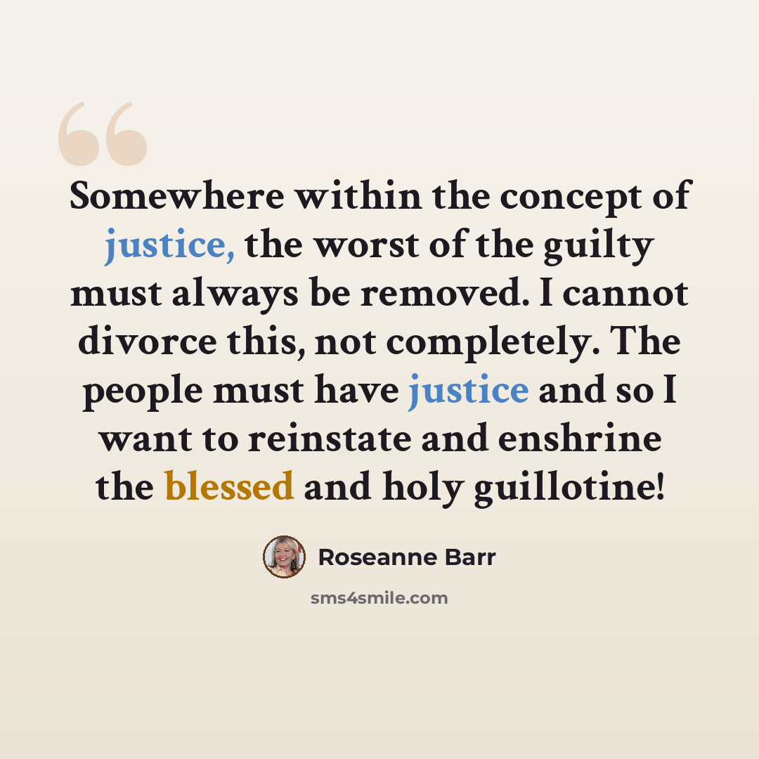 “Somewhere within the concept of justice, the worst of the guilty must always be removed. I cannot divorce this, not completely. The people must have justice and so I want to reinstate and enshrine the blessed and holy guillotine!” quote by Roseanne Barr