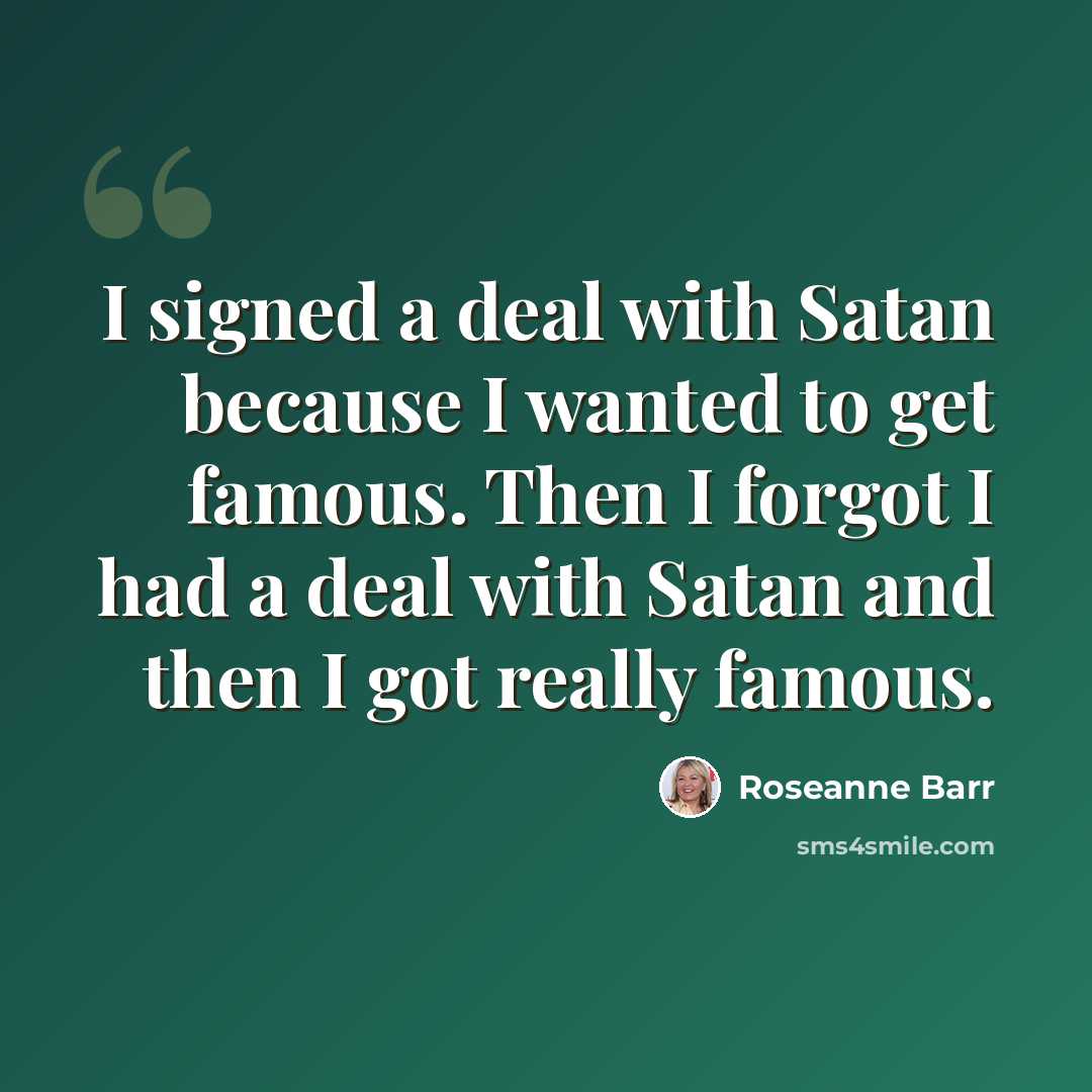“I signed a deal with Satan because I wanted to get famous. Then I forgot I had a deal with Satan and then I got really famous.” quote by Roseanne Barr