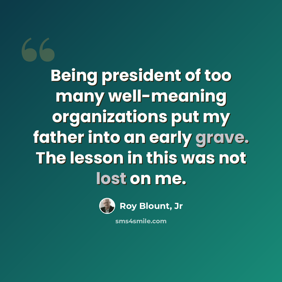 “Being president of too many well-meaning organizations put my father into an early grave. The lesson in this was not lost on me.” quote by Roy Blount, Jr