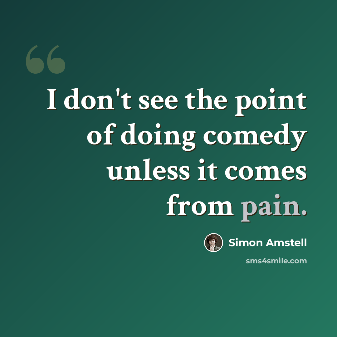 “I don't see the point of doing comedy unless it comes from pain.” quote by Simon Amstell