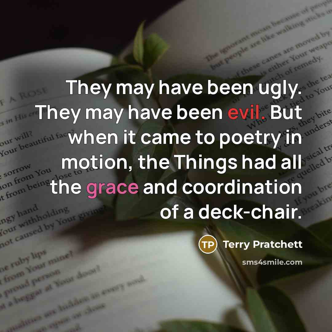 “They may have been ugly. They may have been evil. But when it came to poetry in motion, the Things had all the grace and coordination of a deck-chair.” quote by Terry Pratchett