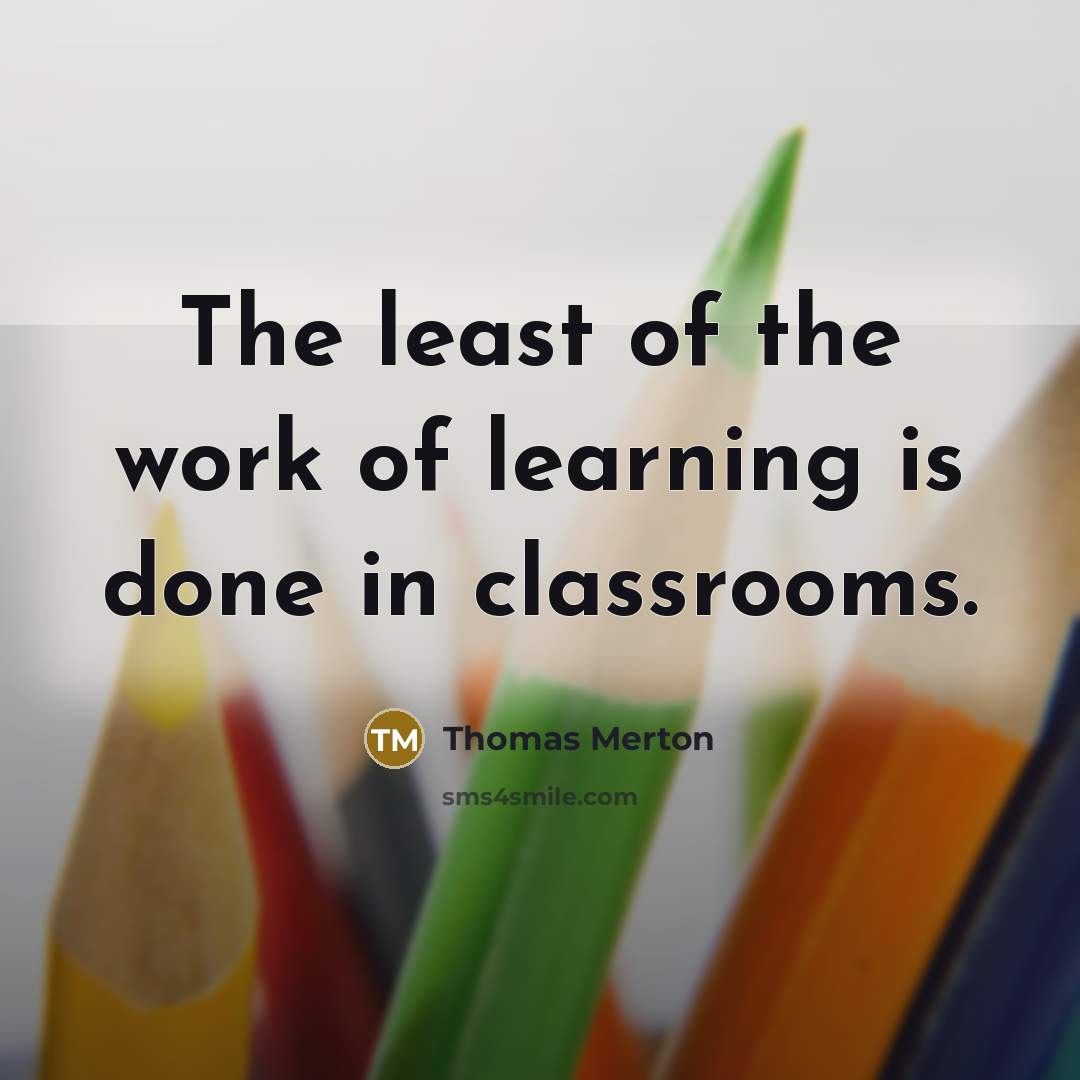“The least of the work of learning is done in classrooms.” quote by Thomas Merton