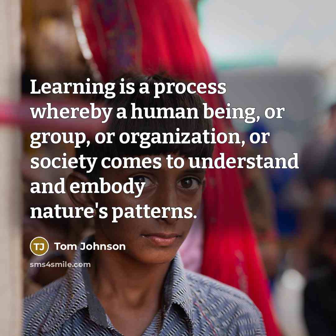 “Learning is a process whereby a human being, or group, or organization, or society comes to understand and embody nature's patterns.” quote by Tom Johnson