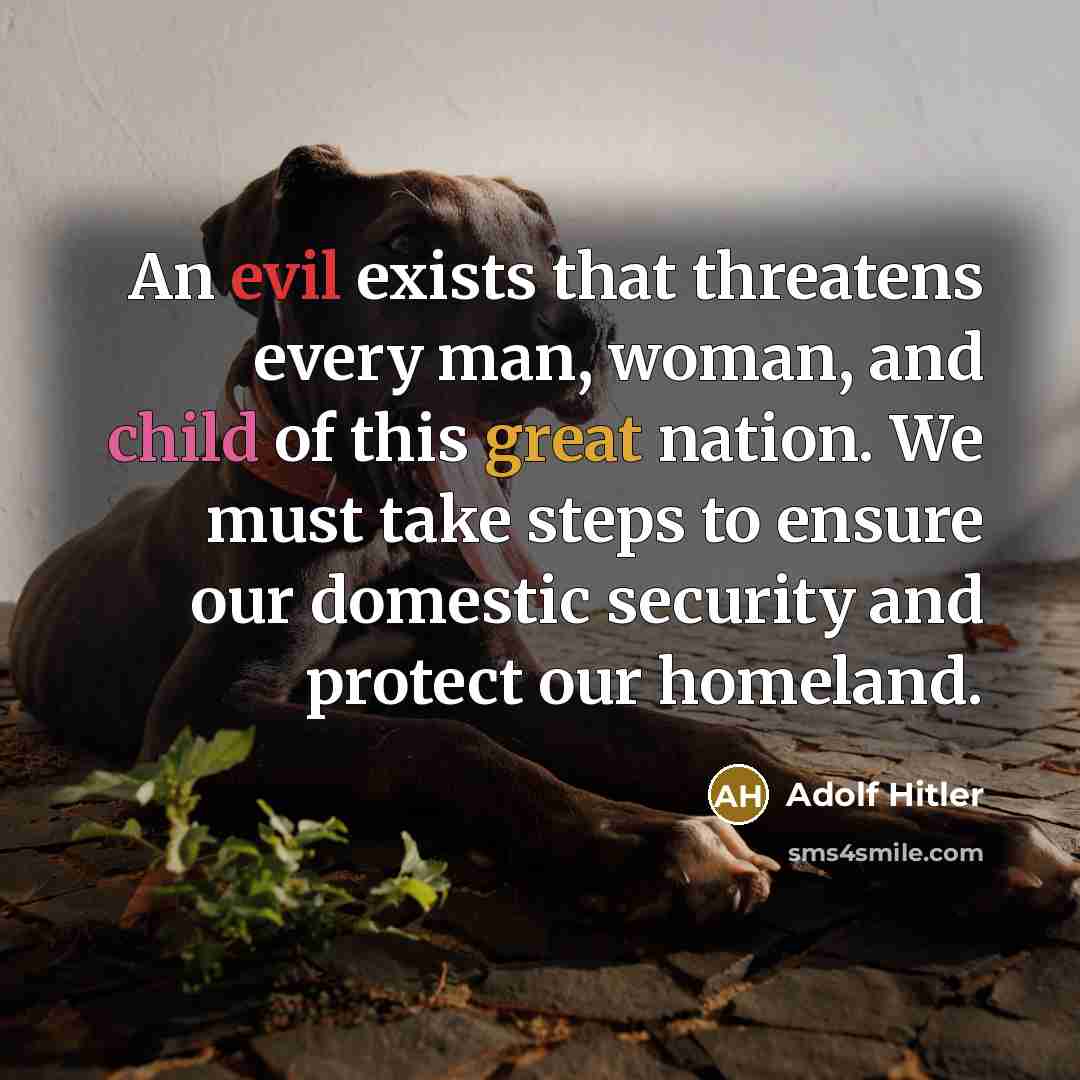 “An evil exists that threatens every man, woman, and child of this great nation. We must take steps to ensure our domestic security and protect our homeland.” quote by Adolf Hitler
