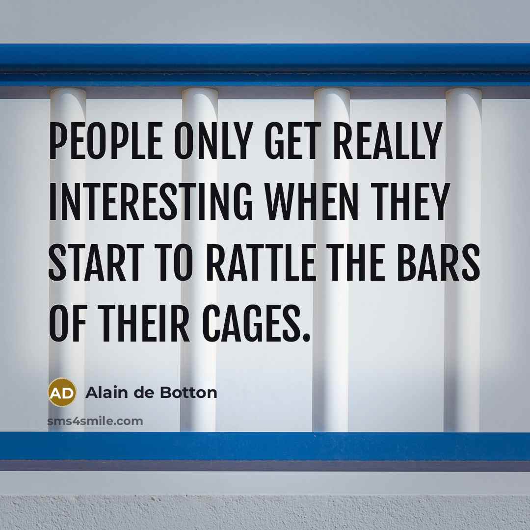 “People only get really interesting when they start to rattle the bars of their cages.” quote by Alain de Botton