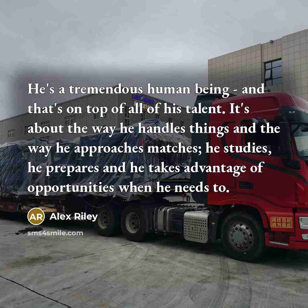 “He's a tremendous human being - and that's on top of all of his talent. It's about the way he handles things and the way he approaches matches; he studies, he prepares and he takes advantage of opportunities when he needs to.” quote by Alex Riley