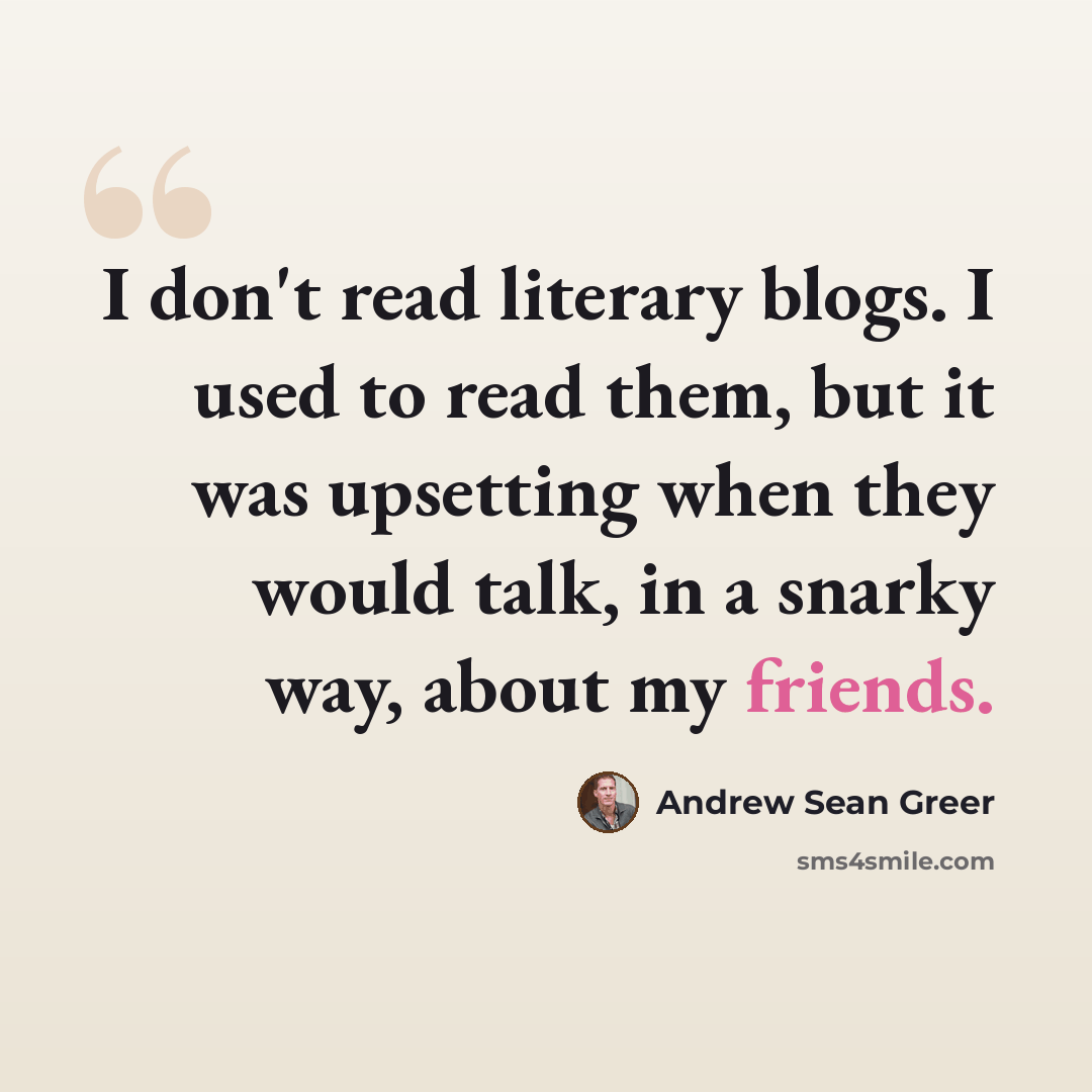 “I don't read literary blogs. I used to read them, but it was upsetting when they would talk, in a snarky way, about my friends.” quote by Andrew Sean Greer
