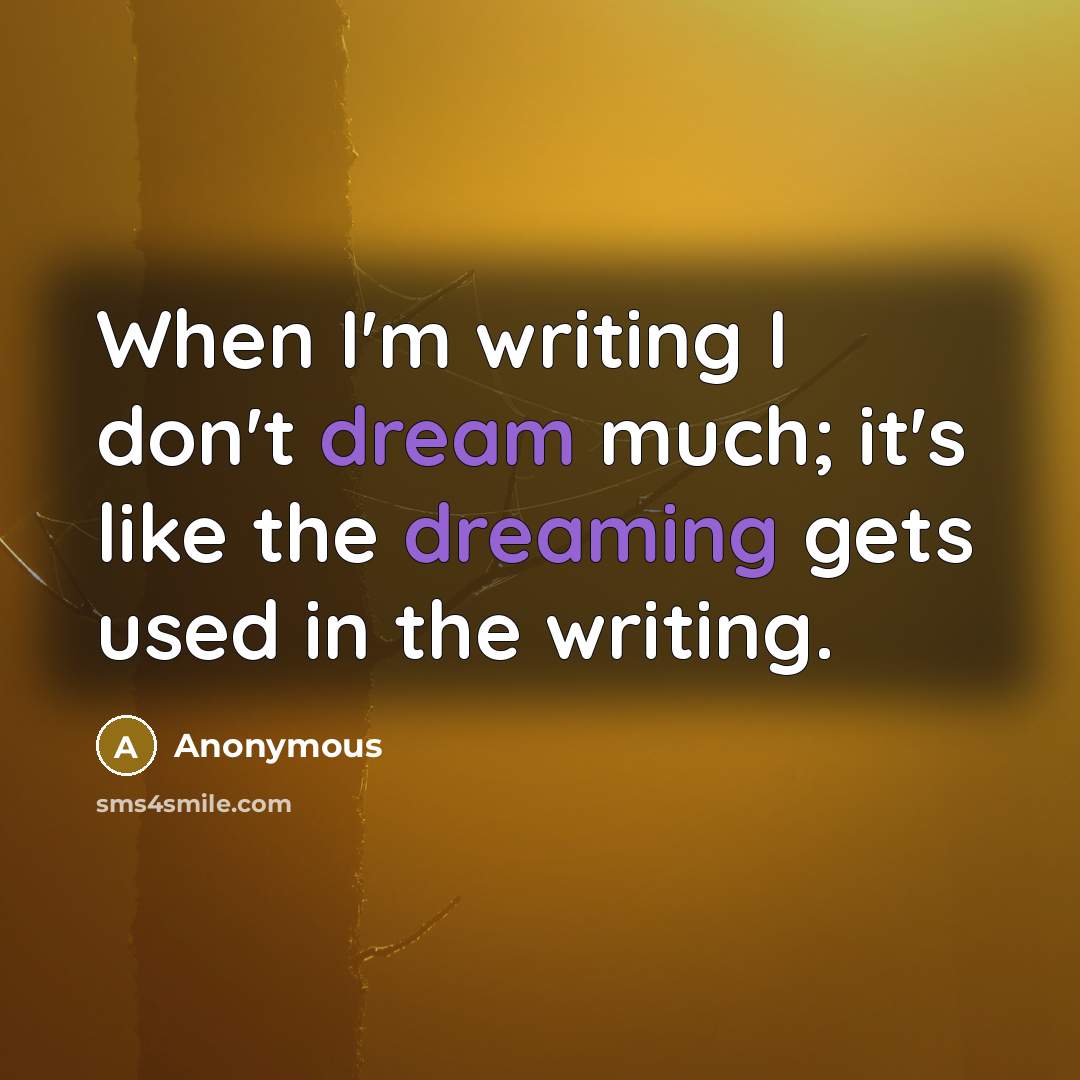 “When I'm writing I don't dream much; it's like the dreaming gets used in the writing.” quote by Anonymous