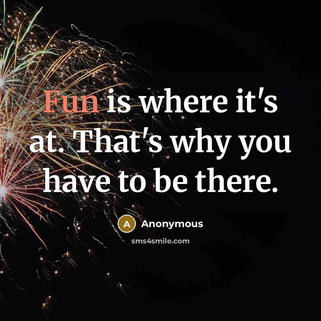 “Fun is where it's at. That's why you have to be there.” quote by Anonymous