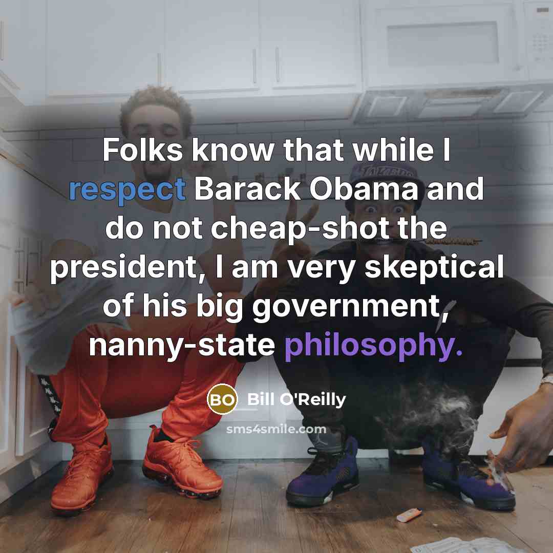 “Folks know that while I respect Barack Obama and do not cheap-shot the president, I am very skeptical of his big government, nanny-state philosophy.” quote by Bill O'Reilly