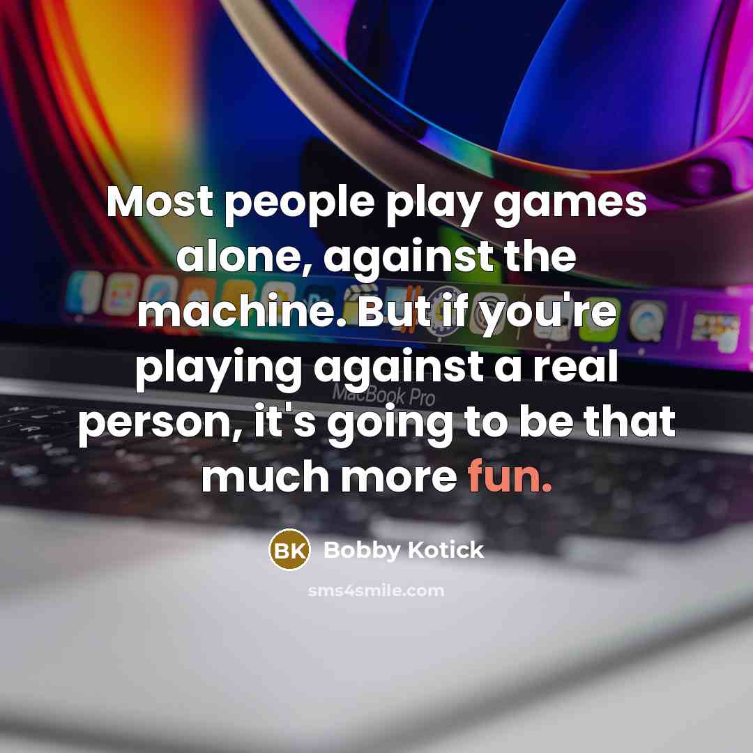 “Most people play games alone, against the machine. But if you're playing against a real person, it's going to be that much more fun.” quote by Bobby Kotick