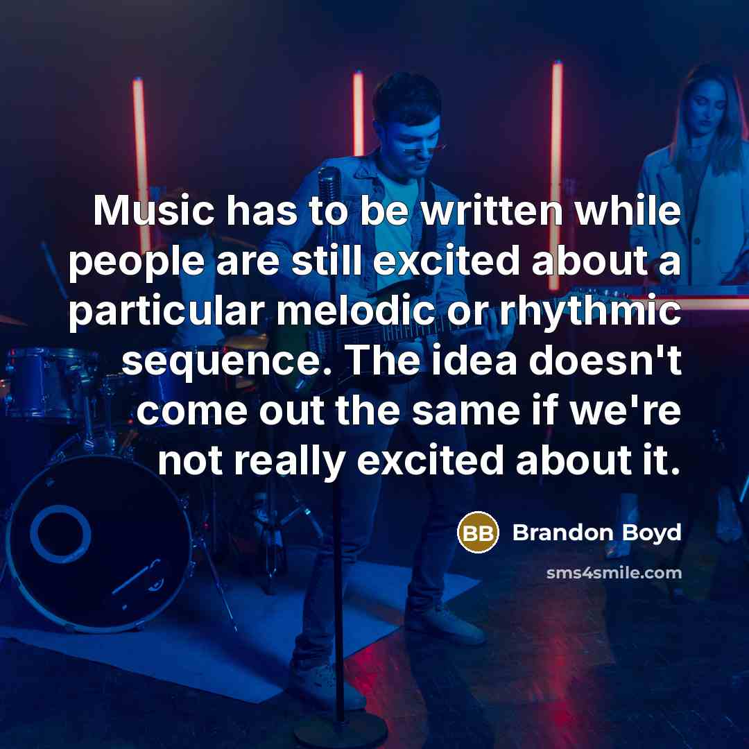 “Music has to be written while people are still excited about a particular melodic or rhythmic sequence. The idea doesn't come out the same if we're not really excited about it.” quote by Brandon Boyd