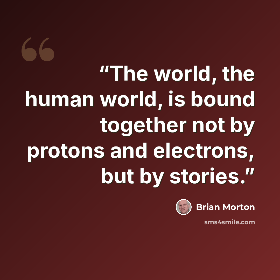 “The world, the human world, is bound together not by protons and electrons, but by stories.” quote by Brian Morton