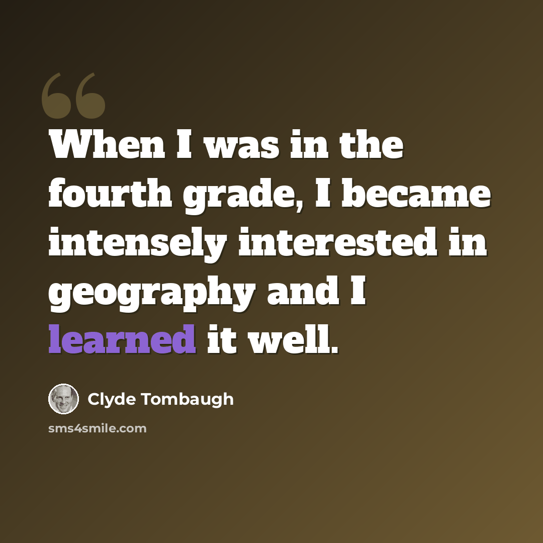 “When I was in the fourth grade, I became intensely interested in geography and I learned it well.” quote by Clyde Tombaugh