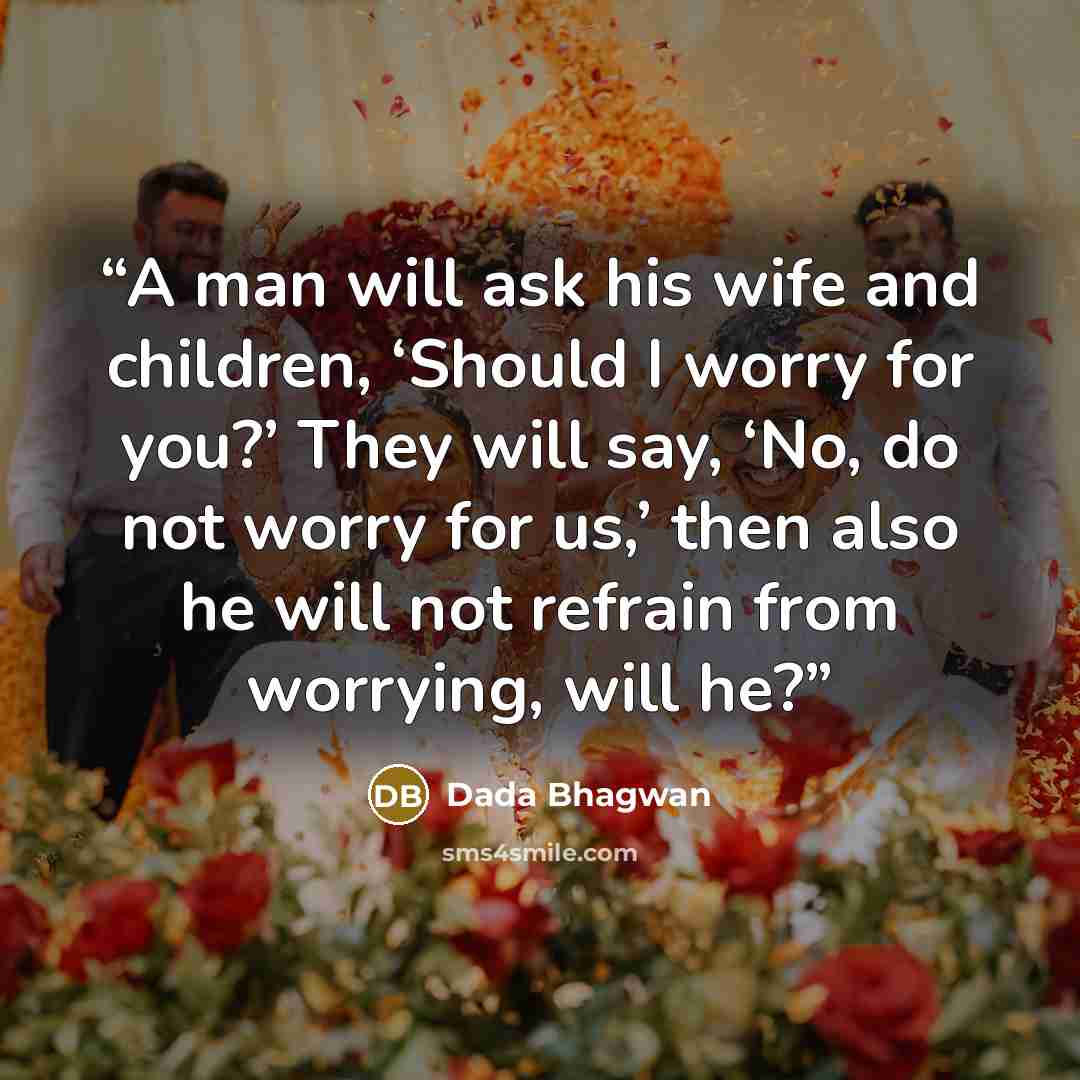 “A man will ask his wife and children, ‘Should I worry for you?’ They will say, ‘No, do not worry for us,’ then also he will not refrain from worrying, will he?” quote by Dada Bhagwan