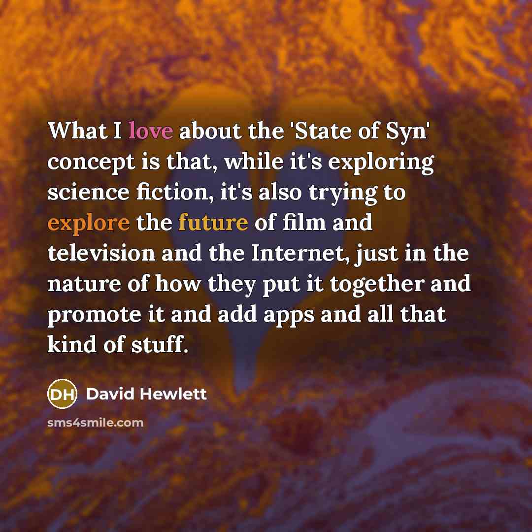 “What I love about the 'State of Syn' concept is that, while it's exploring science fiction, it's also trying to explore the future of film and television and the Internet, just in the nature of how they put it together and promote it and add apps and all that kind of stuff.” quote by David Hewlett