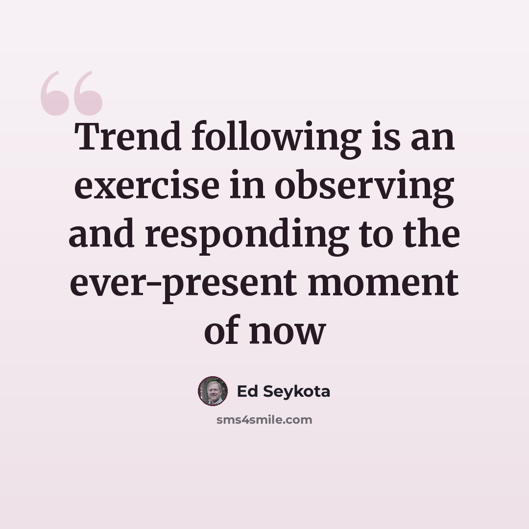 “Trend following is an exercise in observing and responding to the ever-present moment of now” quote by Ed Seykota