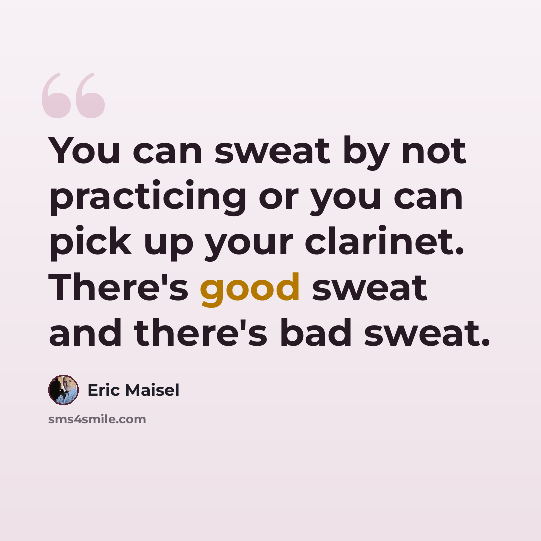 “You can sweat by not practicing or you can pick up your clarinet. There's good sweat and there's bad sweat.” quote by Eric Maisel