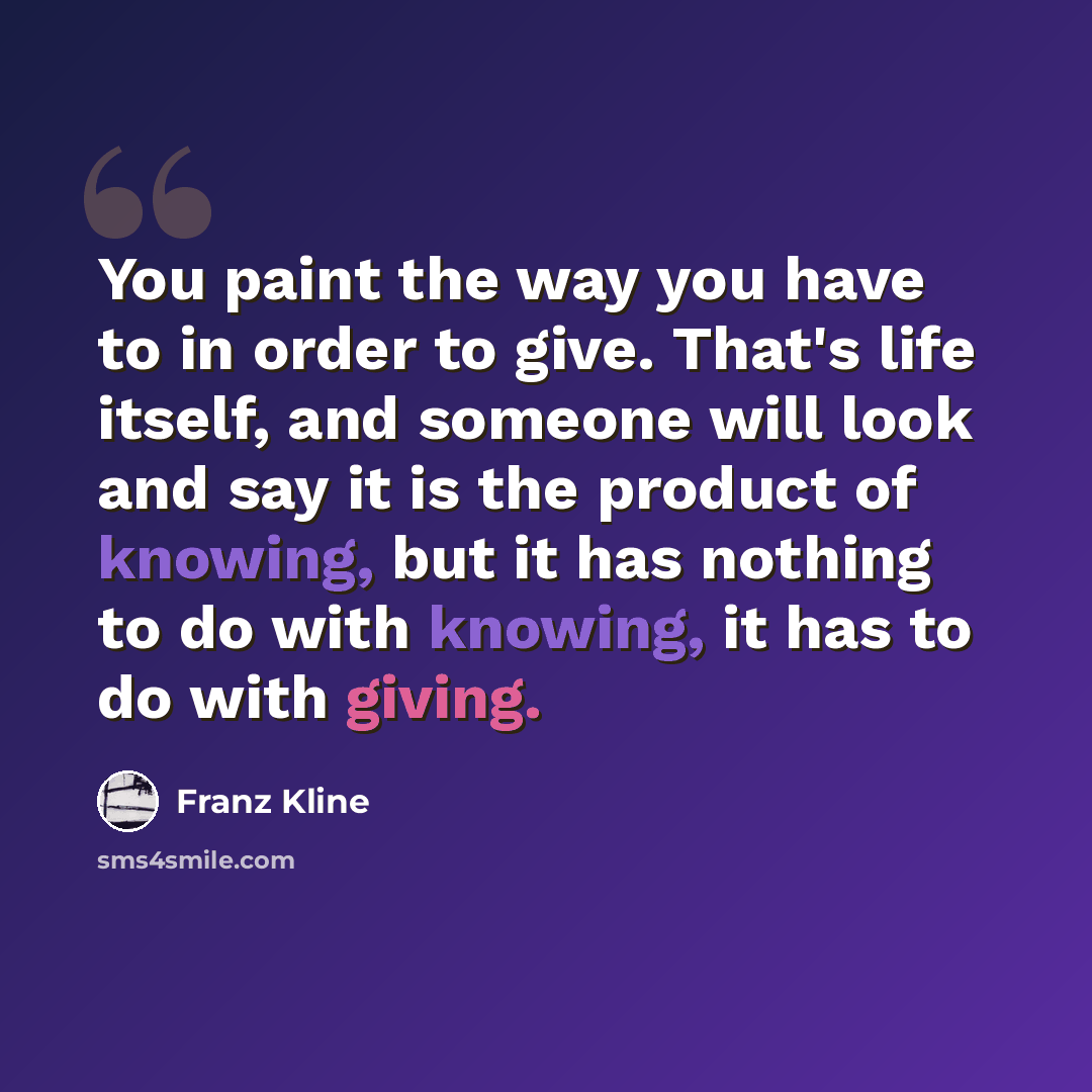 “You paint the way you have to in order to give. That's life itself, and someone will look and say it is the product of knowing, but it has nothing to do with knowing, it has to do with giving.” quote by Franz Kline