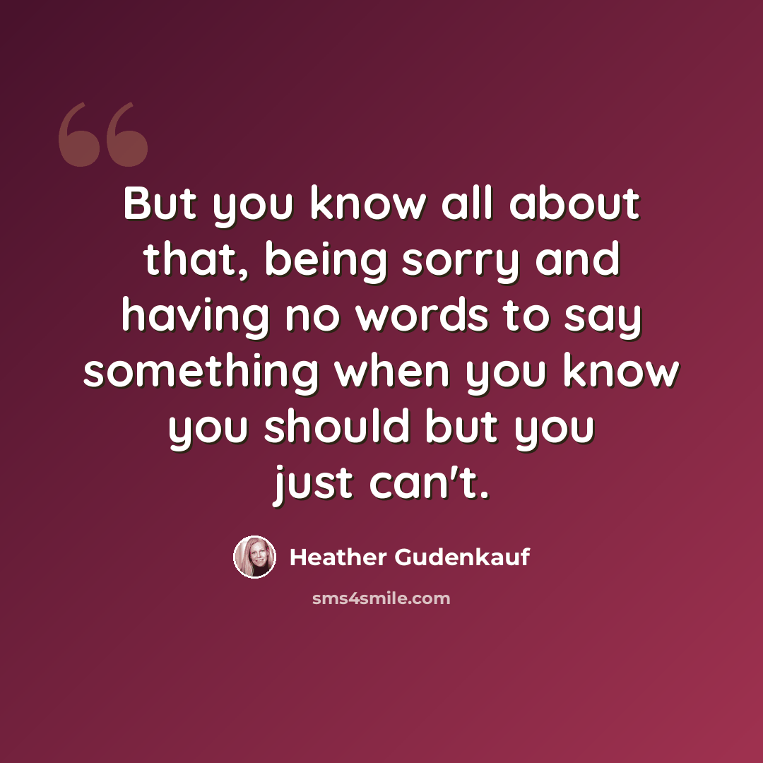 “But you know all about that, being sorry and having no words to say something when you know you should but you just can't.” quote by Heather Gudenkauf