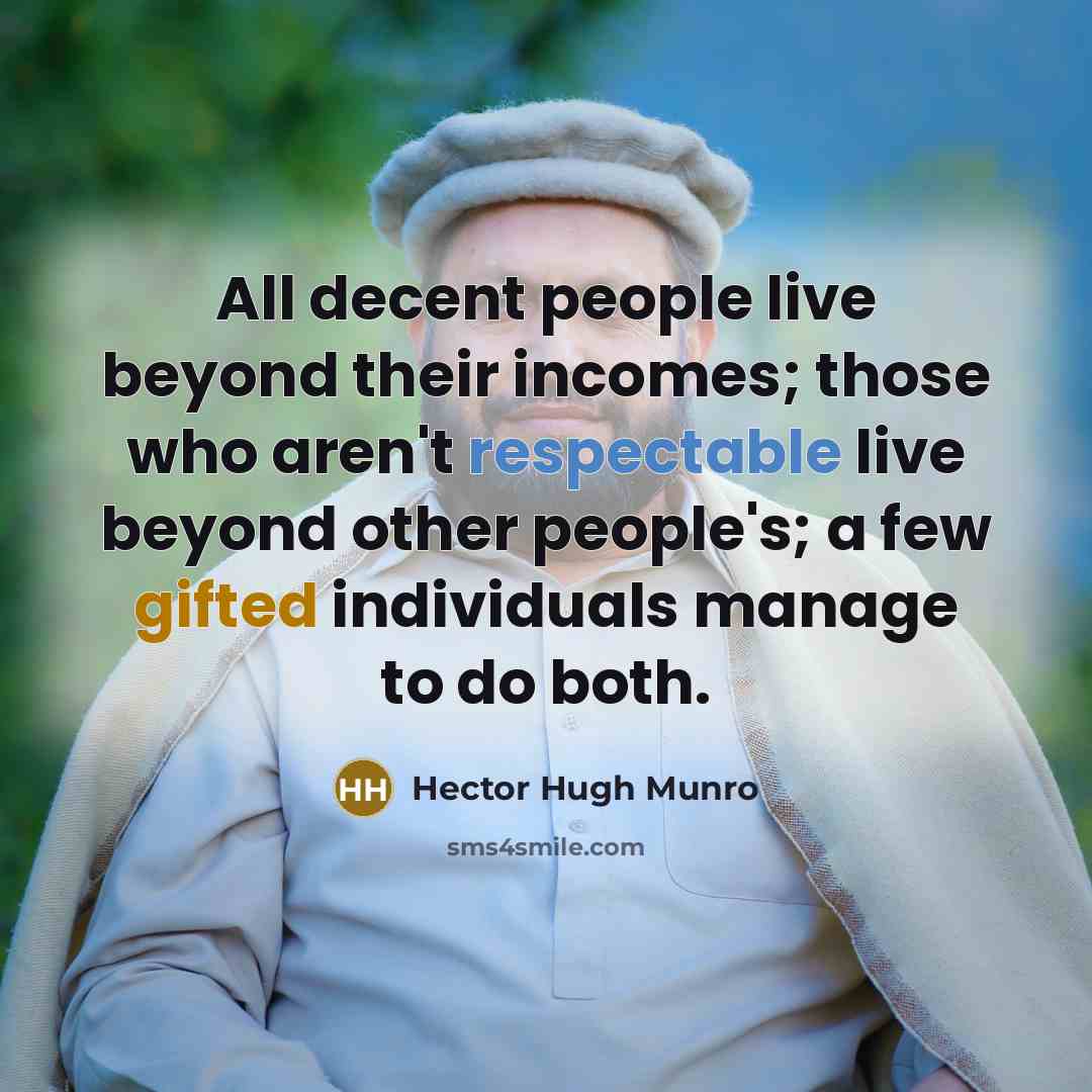 “All decent people live beyond their incomes; those who aren't respectable live beyond other people's; a few gifted individuals manage to do both.” quote by Hector Hugh Munro
