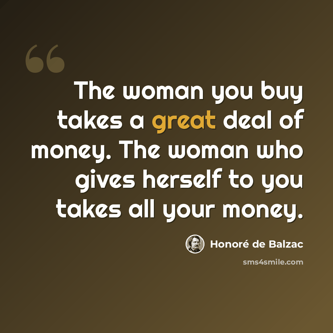 “The woman you buy takes a great deal of money. The woman who gives herself to you takes all your money.” quote by Honore de Balzac