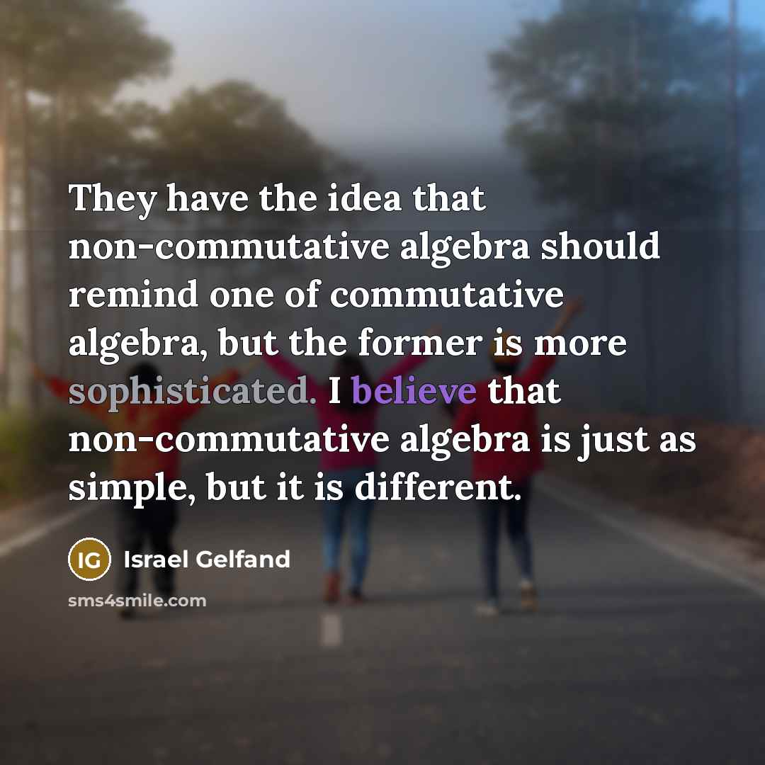 “They have the idea that non-commutative algebra should remind one of commutative algebra, but the former is more sophisticated. I believe that non-commutative algebra is just as simple, but it is different.” quote by Israel Gelfand