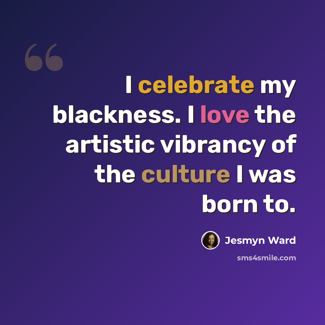 “I celebrate my blackness. I love the artistic vibrancy of the culture I was born to.” quote by Jesmyn Ward