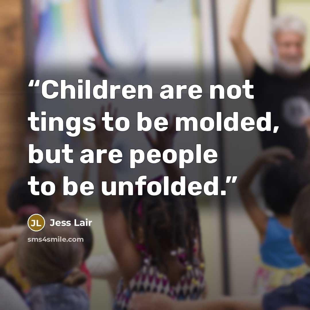 “Children are not tings to be molded, but are people to be unfolded.” quote by Jess Lair