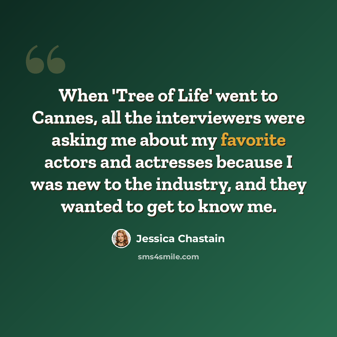 “When 'Tree of Life' went to Cannes, all the interviewers were asking me about my favorite actors and actresses because I was new to the industry, and they wanted to get to know me.” quote by Jessica Chastain
