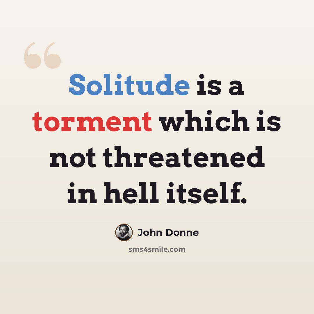 “Solitude is a torment which is not threatened in hell itself.” quote by John Donne