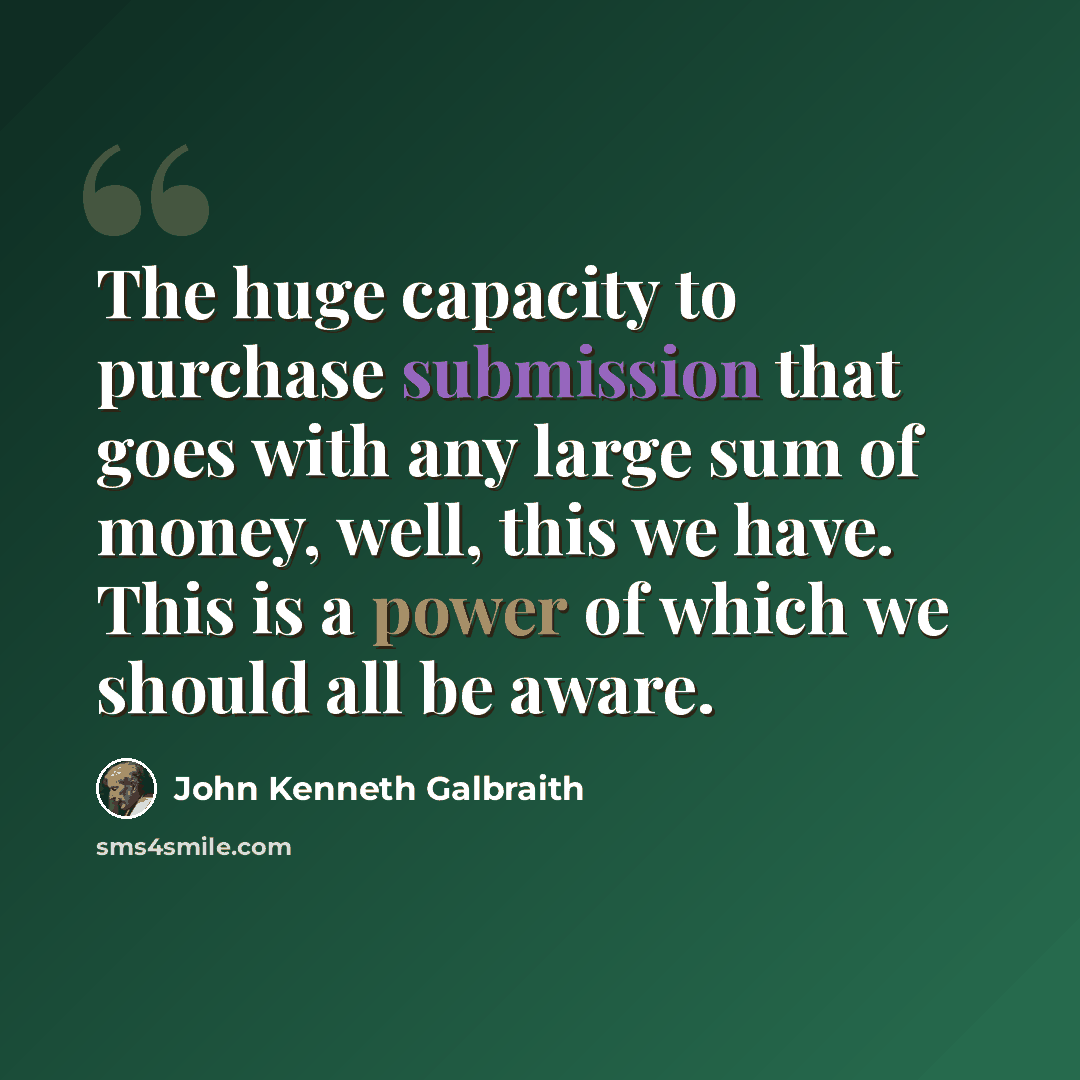 “The huge capacity to purchase submission that goes with any large sum of money, well, this we have. This is a power of which we should all be aware.” quote by John Kenneth Galbraith